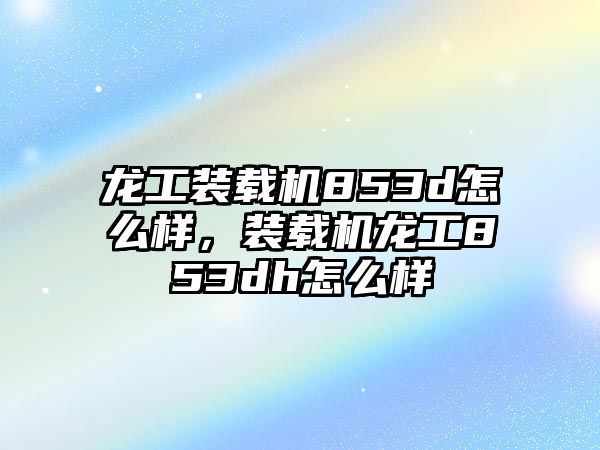 龍工裝載機(jī)853d怎么樣，裝載機(jī)龍工853dh怎么樣