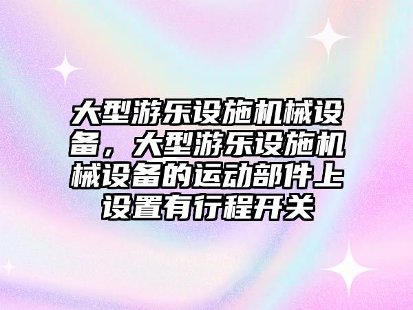 大型游樂(lè)設(shè)施機(jī)械設(shè)備，大型游樂(lè)設(shè)施機(jī)械設(shè)備的運(yùn)動(dòng)部件上設(shè)置有行程開(kāi)關(guān)