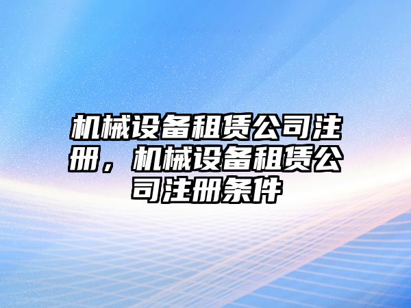 機(jī)械設(shè)備租賃公司注冊(cè)，機(jī)械設(shè)備租賃公司注冊(cè)條件