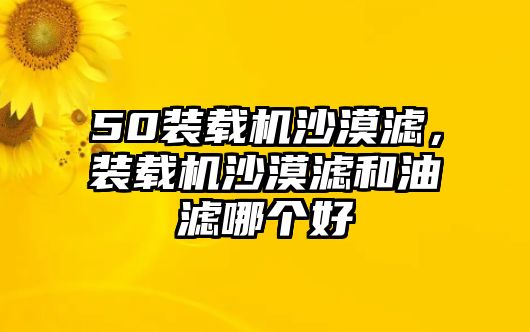 50裝載機沙漠濾，裝載機沙漠濾和油濾哪個好