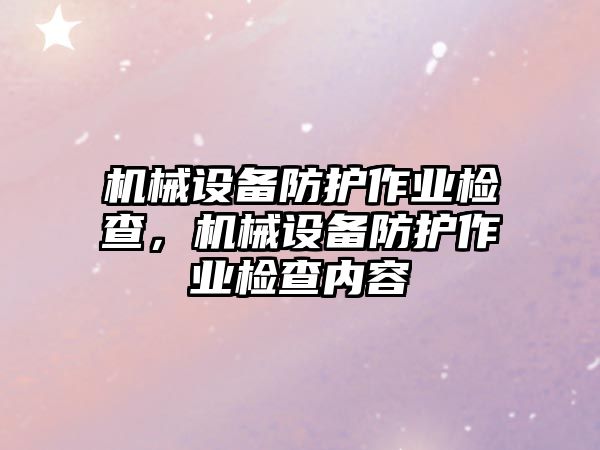 機(jī)械設(shè)備防護(hù)作業(yè)檢查，機(jī)械設(shè)備防護(hù)作業(yè)檢查內(nèi)容