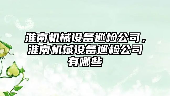 淮南機械設(shè)備巡檢公司，淮南機械設(shè)備巡檢公司有哪些