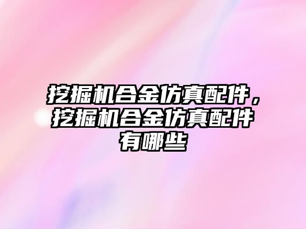 挖掘機合金仿真配件，挖掘機合金仿真配件有哪些