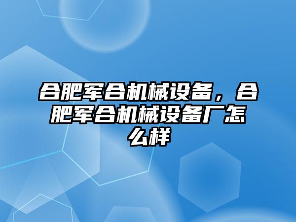 合肥軍合機(jī)械設(shè)備，合肥軍合機(jī)械設(shè)備廠(chǎng)怎么樣