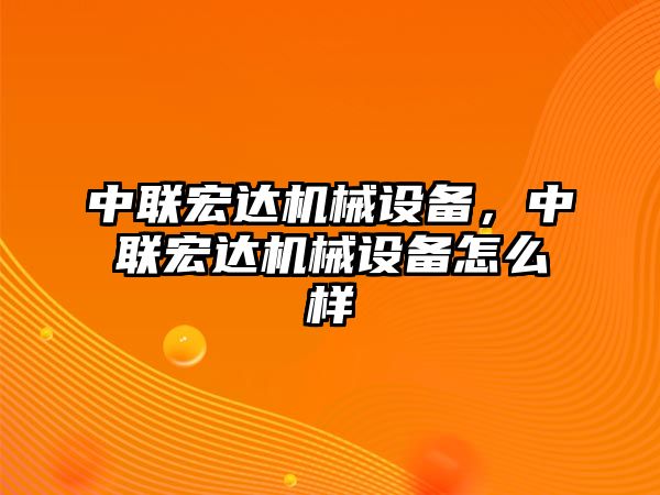 中聯(lián)宏達(dá)機(jī)械設(shè)備，中聯(lián)宏達(dá)機(jī)械設(shè)備怎么樣