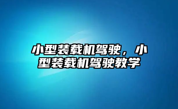 小型裝載機(jī)駕駛，小型裝載機(jī)駕駛教學(xué)