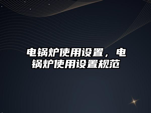 電鍋爐使用設(shè)置，電鍋爐使用設(shè)置規(guī)范