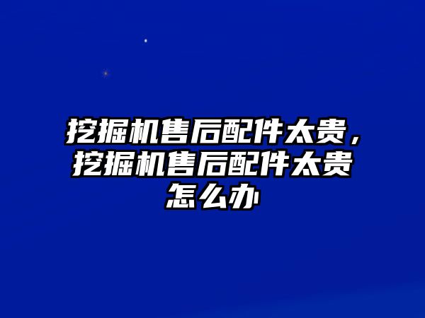 挖掘機(jī)售后配件太貴，挖掘機(jī)售后配件太貴怎么辦