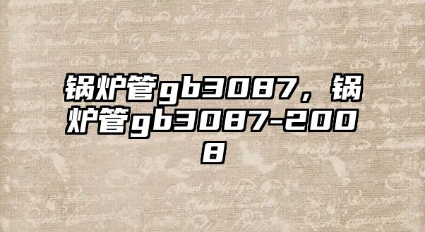 鍋爐管gb3087，鍋爐管gb3087-2008