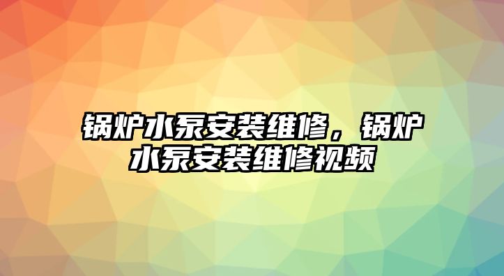 鍋爐水泵安裝維修，鍋爐水泵安裝維修視頻