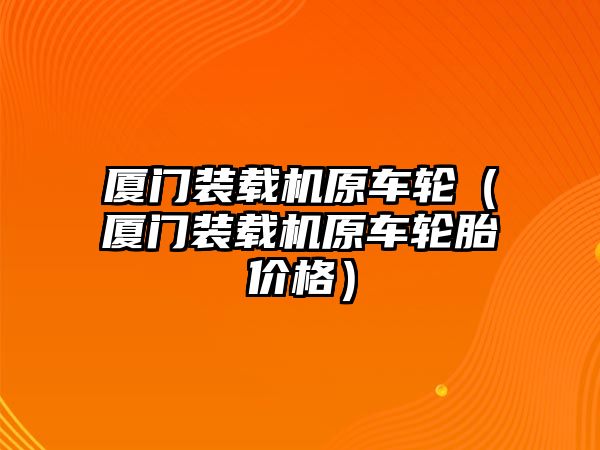 廈門裝載機(jī)原車輪（廈門裝載機(jī)原車輪胎價(jià)格）