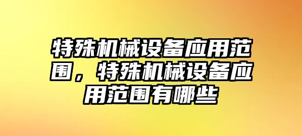 特殊機械設(shè)備應(yīng)用范圍，特殊機械設(shè)備應(yīng)用范圍有哪些