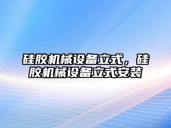 硅膠機械設(shè)備立式，硅膠機械設(shè)備立式安裝