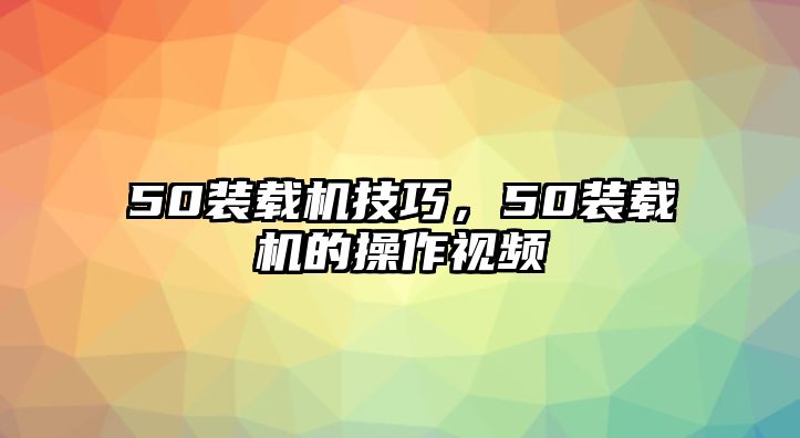 50裝載機(jī)技巧，50裝載機(jī)的操作視頻