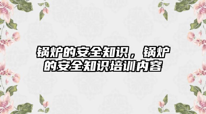 鍋爐的安全知識(shí)，鍋爐的安全知識(shí)培訓(xùn)內(nèi)容