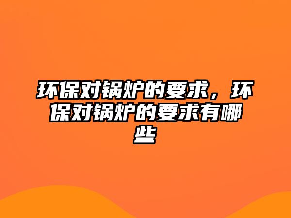 環(huán)保對鍋爐的要求，環(huán)保對鍋爐的要求有哪些