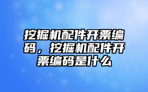 挖掘機(jī)配件開票編碼，挖掘機(jī)配件開票編碼是什么