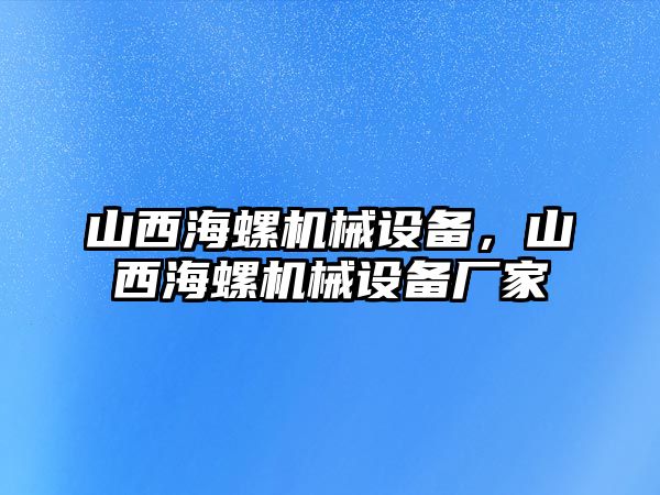 山西海螺機(jī)械設(shè)備，山西海螺機(jī)械設(shè)備廠家