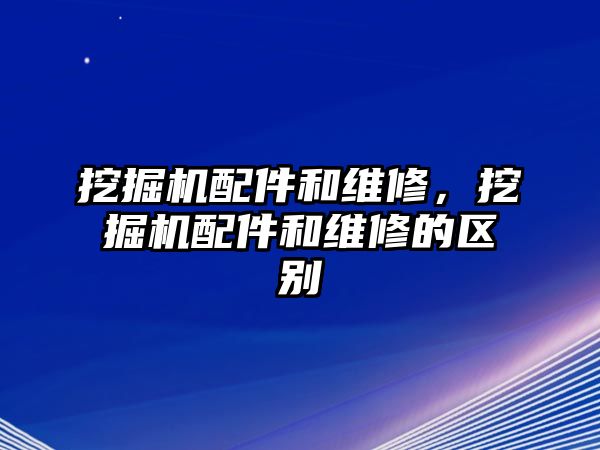 挖掘機配件和維修，挖掘機配件和維修的區(qū)別