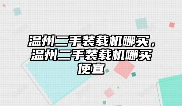 溫州二手裝載機哪買，溫州二手裝載機哪買便宜