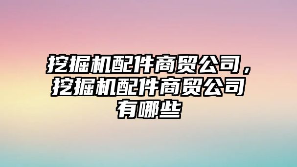 挖掘機配件商貿(mào)公司，挖掘機配件商貿(mào)公司有哪些