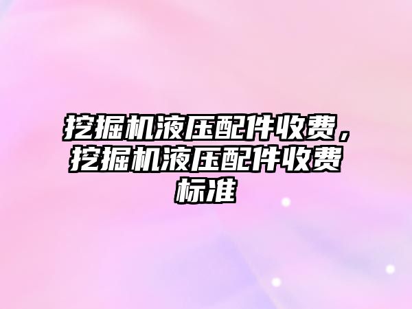 挖掘機液壓配件收費，挖掘機液壓配件收費標準