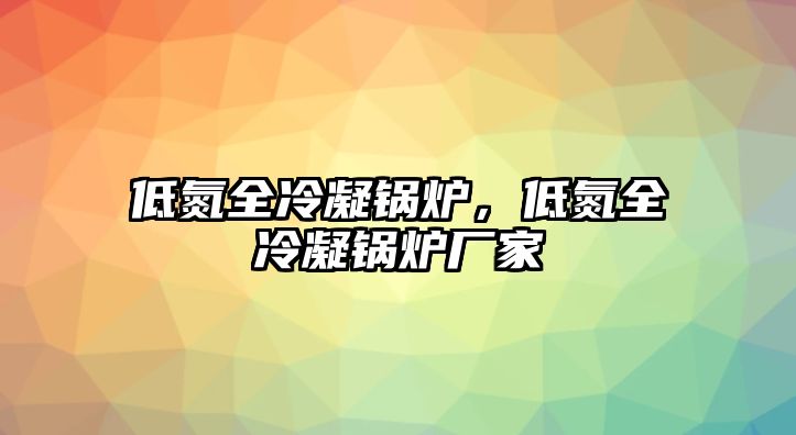 低氮全冷凝鍋爐，低氮全冷凝鍋爐廠家