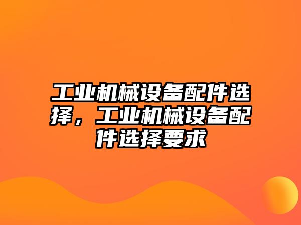 工業(yè)機(jī)械設(shè)備配件選擇，工業(yè)機(jī)械設(shè)備配件選擇要求