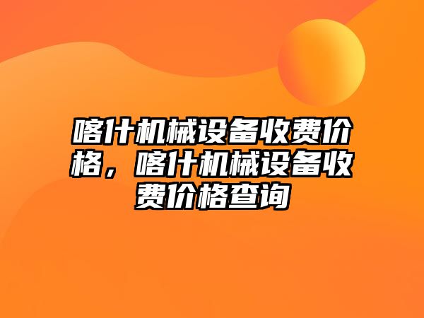 喀什機械設(shè)備收費價格，喀什機械設(shè)備收費價格查詢