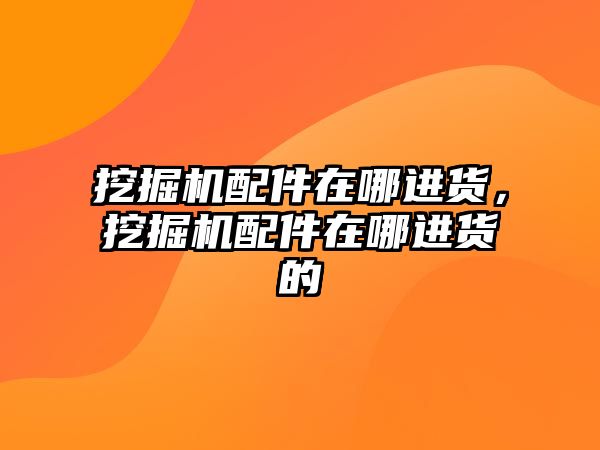 挖掘機配件在哪進貨，挖掘機配件在哪進貨的