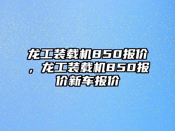 龍工裝載機850報價，龍工裝載機850報價新車報價