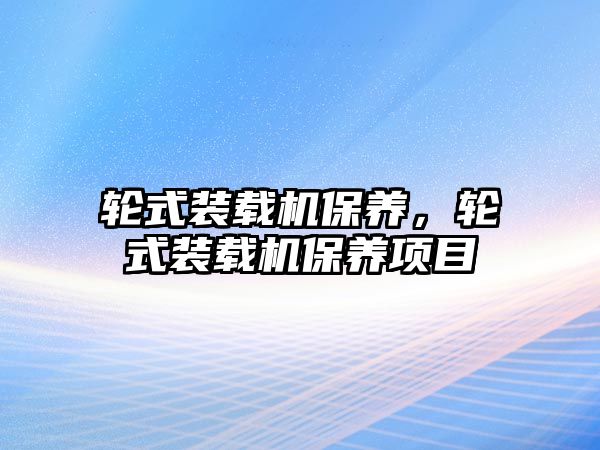 輪式裝載機保養(yǎng)，輪式裝載機保養(yǎng)項目