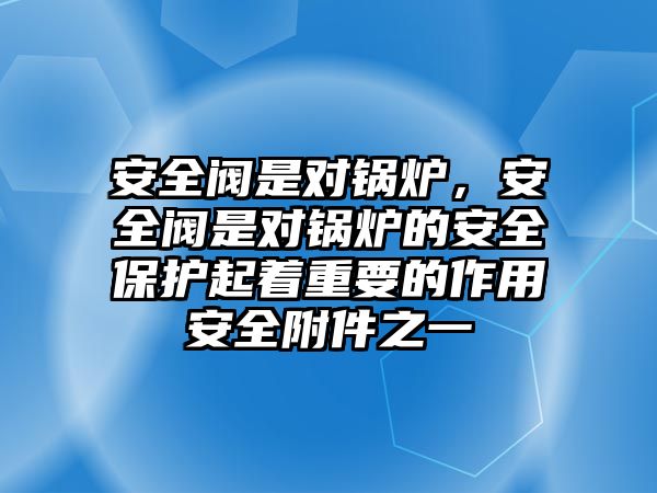 安全閥是對鍋爐，安全閥是對鍋爐的安全保護(hù)起著重要的作用安全附件之一