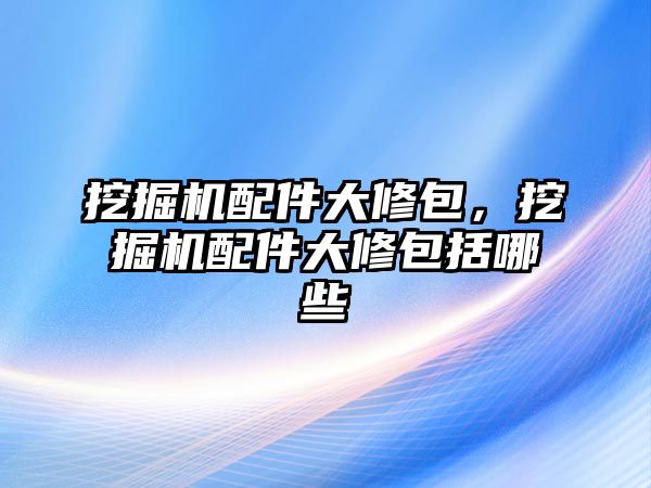 挖掘機(jī)配件大修包，挖掘機(jī)配件大修包括哪些