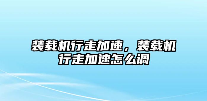 裝載機(jī)行走加速，裝載機(jī)行走加速怎么調(diào)