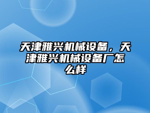 天津雅興機(jī)械設(shè)備，天津雅興機(jī)械設(shè)備廠怎么樣