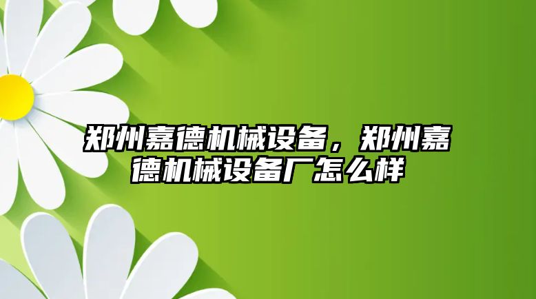 鄭州嘉德機(jī)械設(shè)備，鄭州嘉德機(jī)械設(shè)備廠怎么樣