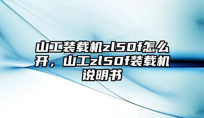 山工裝載機(jī)zl50f怎么開，山工zl50f裝載機(jī)說(shuō)明書