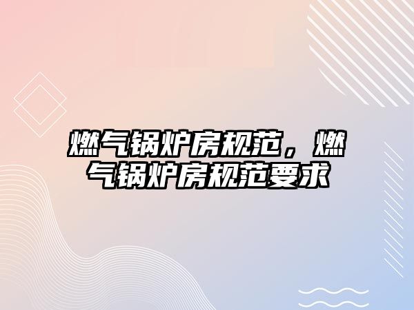 燃?xì)忮仩t房規(guī)范，燃?xì)忮仩t房規(guī)范要求