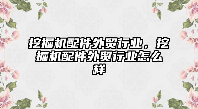 挖掘機(jī)配件外貿(mào)行業(yè)，挖掘機(jī)配件外貿(mào)行業(yè)怎么樣