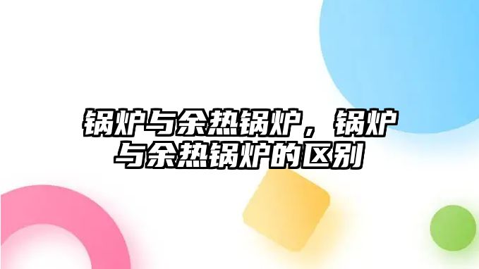 鍋爐與余熱鍋爐，鍋爐與余熱鍋爐的區(qū)別