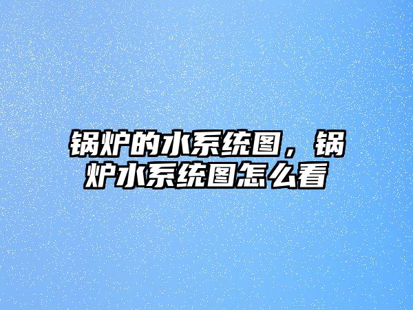 鍋爐的水系統(tǒng)圖，鍋爐水系統(tǒng)圖怎么看