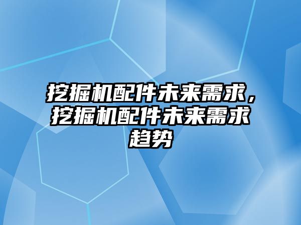 挖掘機配件未來需求，挖掘機配件未來需求趨勢