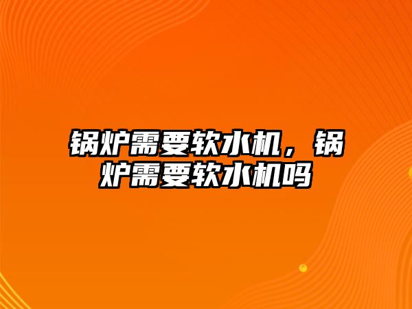 鍋爐需要軟水機，鍋爐需要軟水機嗎