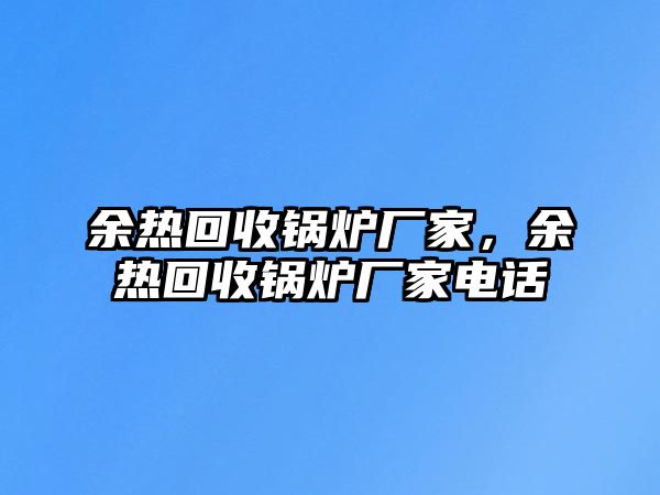 余熱回收鍋爐廠家，余熱回收鍋爐廠家電話