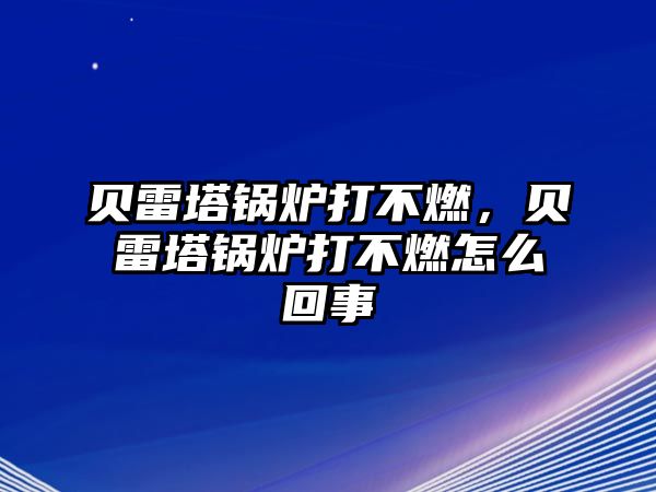 貝雷塔鍋爐打不燃，貝雷塔鍋爐打不燃怎么回事