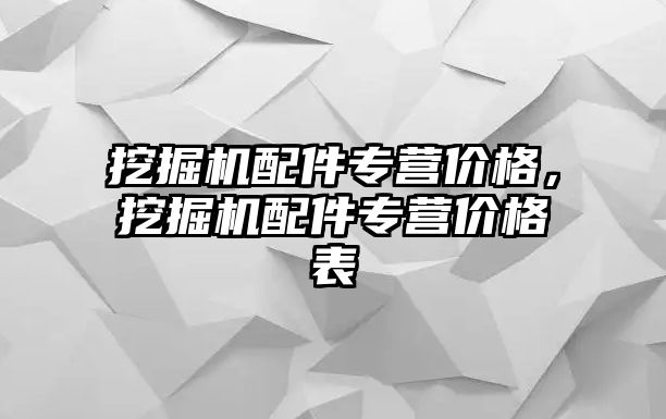 挖掘機配件專營價格，挖掘機配件專營價格表