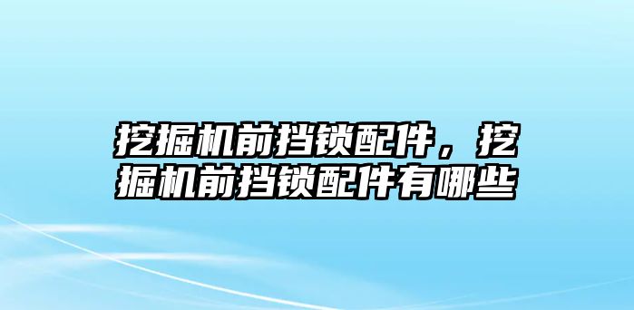 挖掘機前擋鎖配件，挖掘機前擋鎖配件有哪些