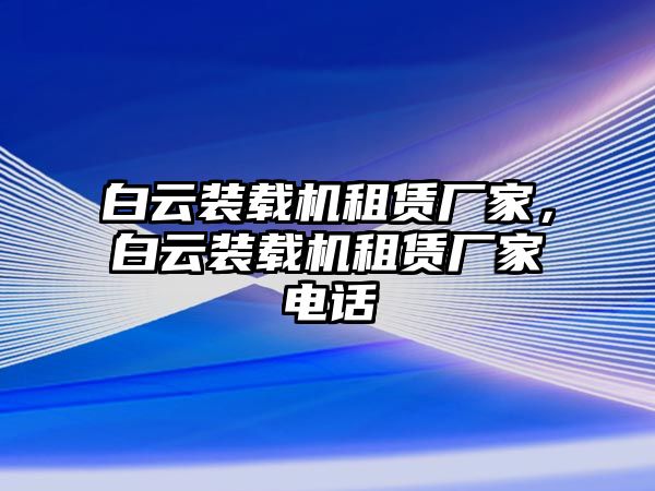 白云裝載機租賃廠家，白云裝載機租賃廠家電話