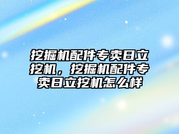 挖掘機配件專賣日立挖機，挖掘機配件專賣日立挖機怎么樣